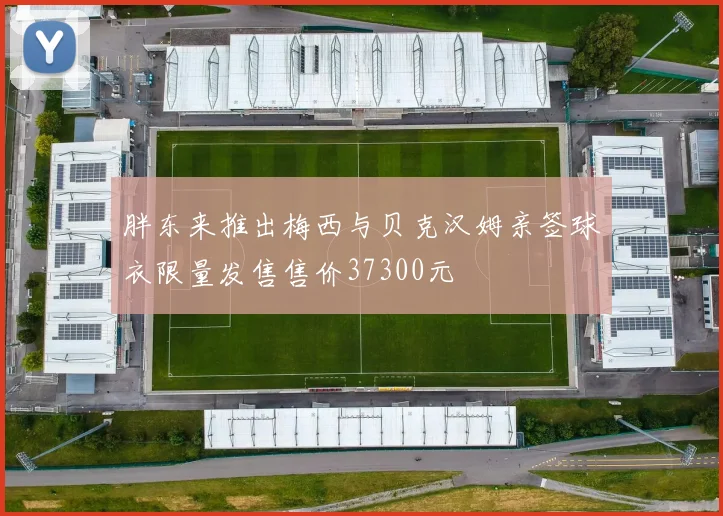 胖东来推出梅西与贝克汉姆亲签球衣限量发售售价37300元