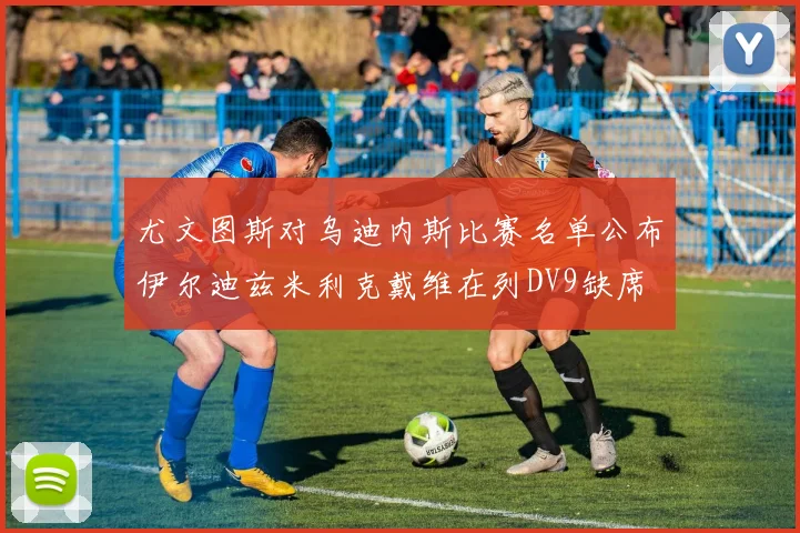 尤文图斯对乌迪内斯比赛名单公布伊尔迪兹米利克戴维在列DV9缺席