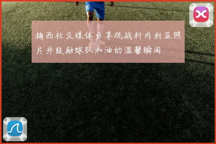 梅西社交媒体分享观战科内利亚照片并鼓励球队加油的温馨瞬间