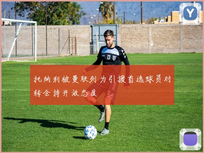 托纳利被曼联列为引援首选球员对转会持开放态度