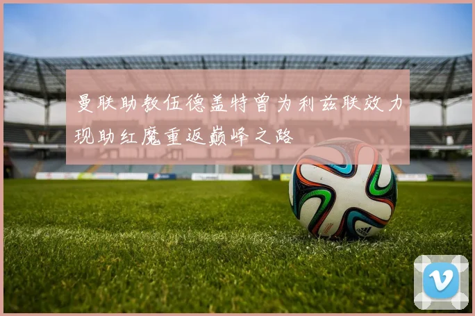 曼联助教伍德盖特曾为利兹联效力现助红魔重返巅峰之路