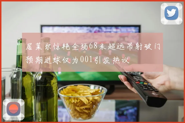 居莱尔惊艳全场68米超远吊射破门预期进球仅为001引发热议