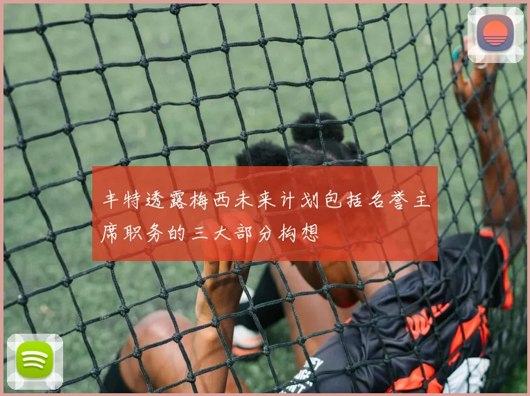 丰特透露梅西未来计划包括名誉主席职务的三大部分构想