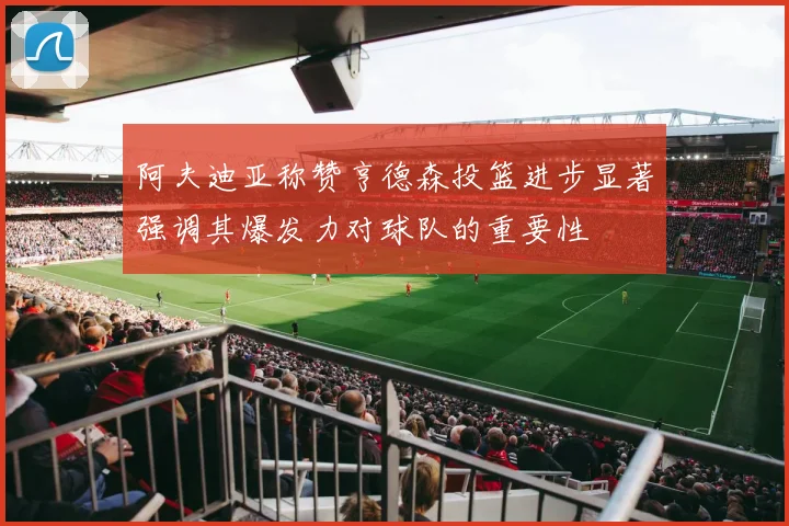 阿夫迪亚称赞亨德森投篮进步显著强调其爆发力对球队的重要性
