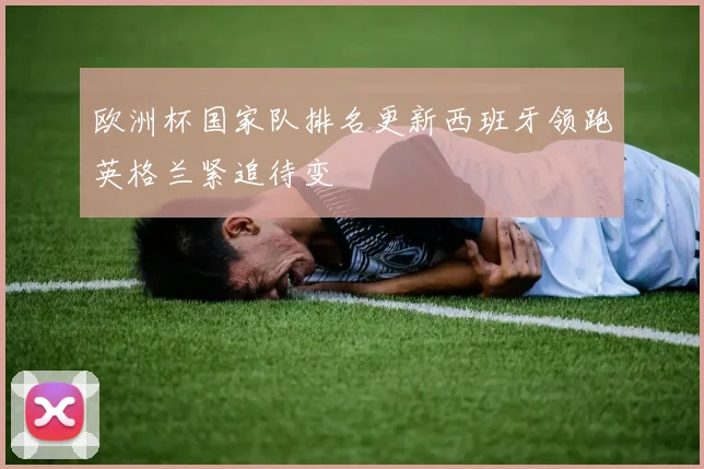 欧洲杯国家队排名更新西班牙领跑英格兰紧追待变