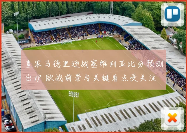 皇家马德里迎战塞维利亚比分预测出炉 欧战前景与关键看点受关注