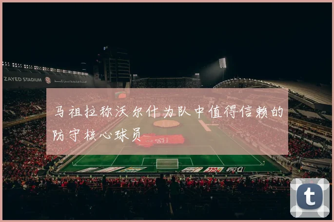 马祖拉称沃尔什为队中值得信赖的防守核心球员
