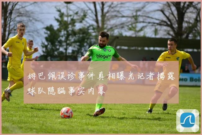 姆巴佩误诊事件真相曝光记者揭露球队隐瞒事实内幕