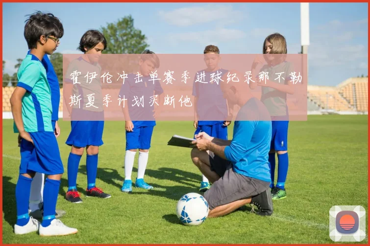 霍伊伦冲击单赛季进球纪录那不勒斯夏季计划买断他
