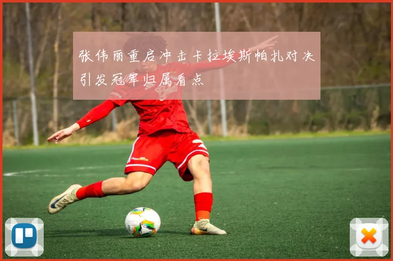 张伟丽重启冲击卡拉埃斯帕扎对决引发冠军归属看点