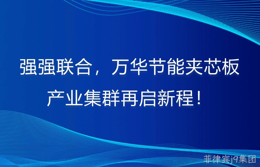 强强联合，菲律宾j9集团夹芯板产业集群再启新程！